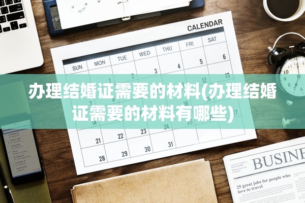 办理结婚证需要的材料(办理结婚证需要的材料有哪些)