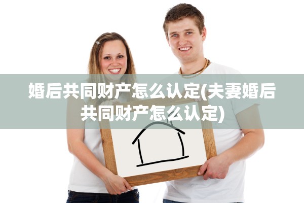 婚后共同财产怎么认定(夫妻婚后共同财产怎么认定)