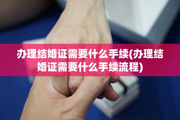 办理结婚证需要什么手续(办理结婚证需要什么手续流程)