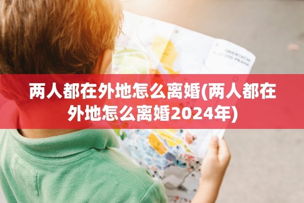 两人都在外地怎么离婚(两人都在外地怎么离婚2024年)