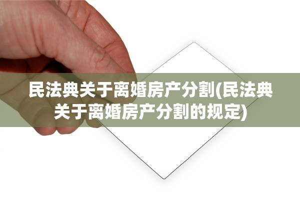 民法典关于离婚房产分割(民法典关于离婚房产分割的规定)