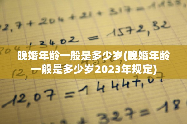 晚婚年龄一般是多少岁(晚婚年龄一般是多少岁2023年规定)