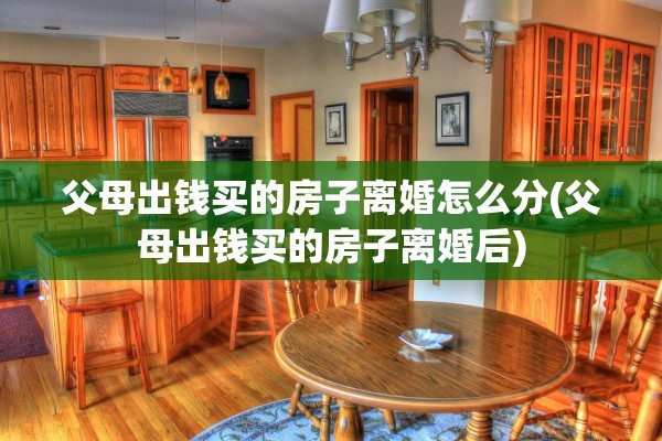 父母出钱买的房子离婚怎么分(父母出钱买的房子离婚后)