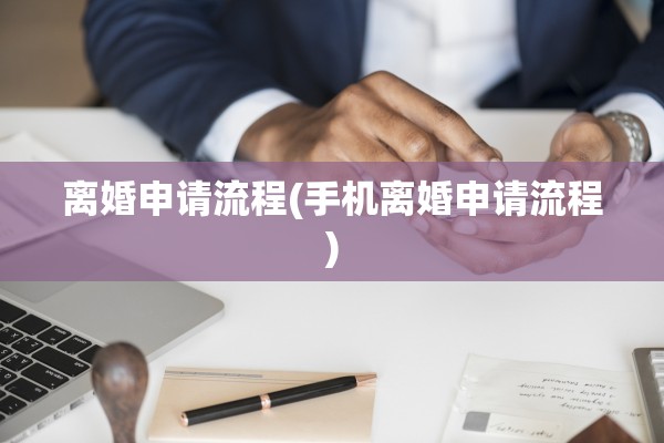 离婚申请流程(手机离婚申请流程)