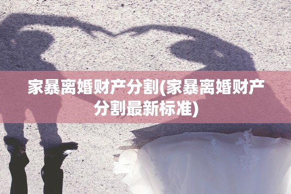 家暴离婚财产分割(家暴离婚财产分割最新标准)