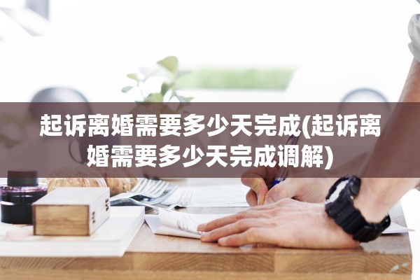 起诉离婚需要多少天完成(起诉离婚需要多少天完成调解)