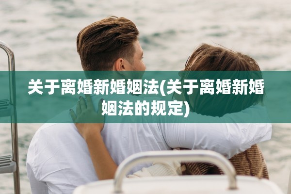 关于离婚新婚姻法(关于离婚新婚姻法的规定)
