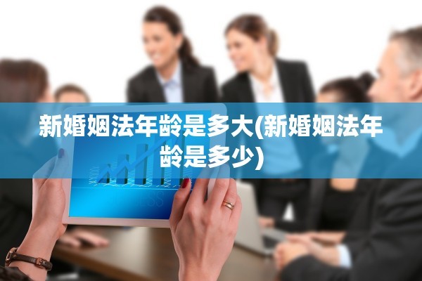 新婚姻法年龄是多大(新婚姻法年龄是多少)