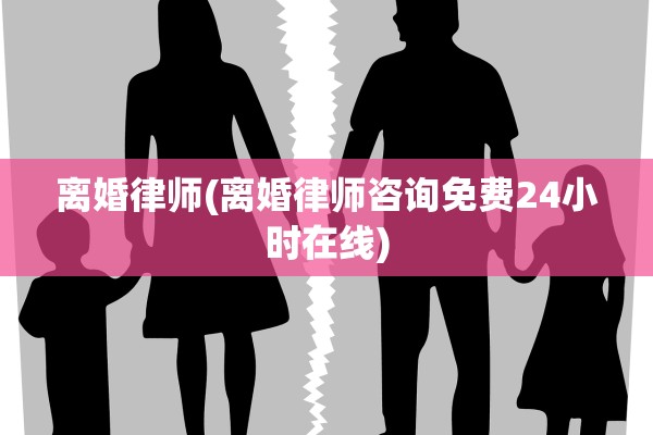 离婚律师(离婚律师咨询免费24小时在线)