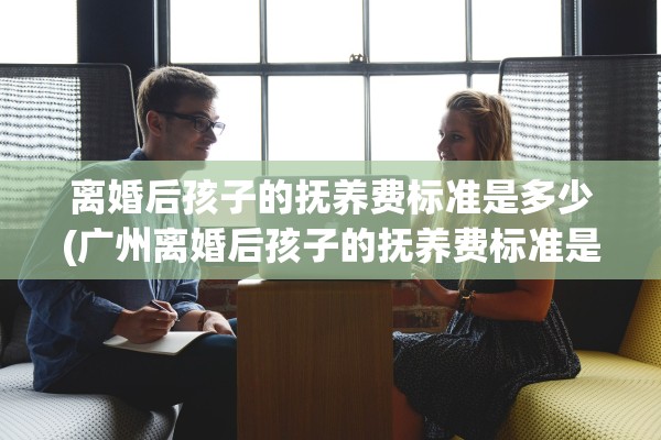 离婚后孩子的抚养费标准是多少(广州离婚后孩子的抚养费标准是多少)