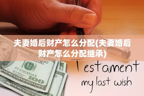 夫妻婚后财产怎么分配(夫妻婚后财产怎么分配继承)