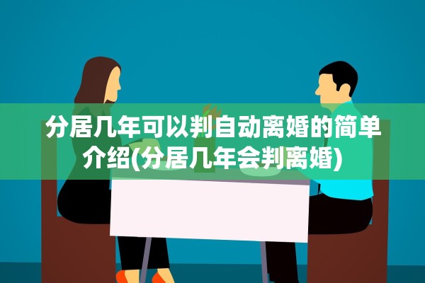 分居几年可以判自动离婚的简单介绍(分居几年会判离婚)