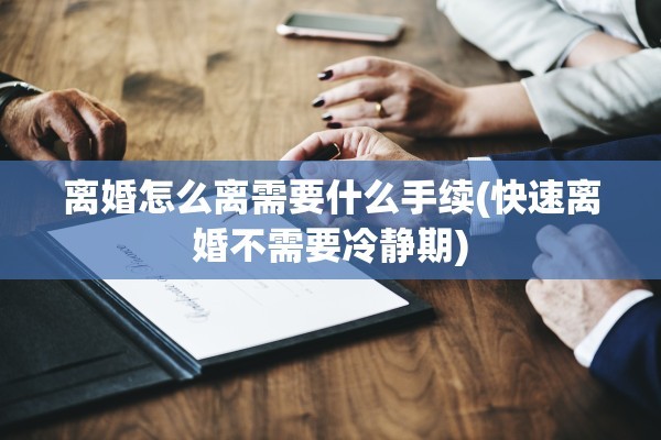 离婚怎么离需要什么手续(快速离婚不需要冷静期)