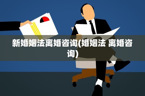 新婚姻法离婚咨询(婚姻法 离婚咨询)