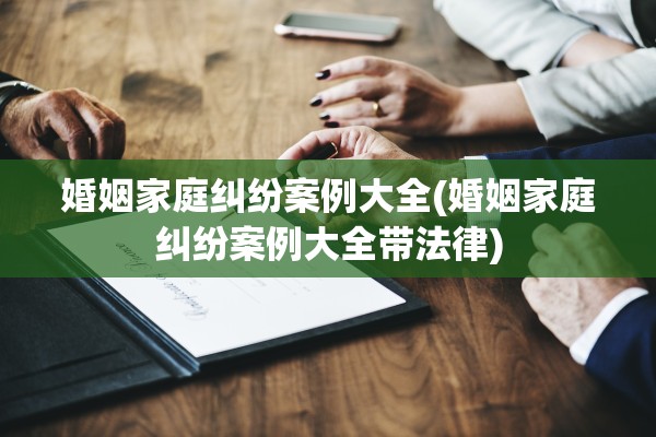 婚姻家庭纠纷案例大全(婚姻家庭纠纷案例大全带法律)
