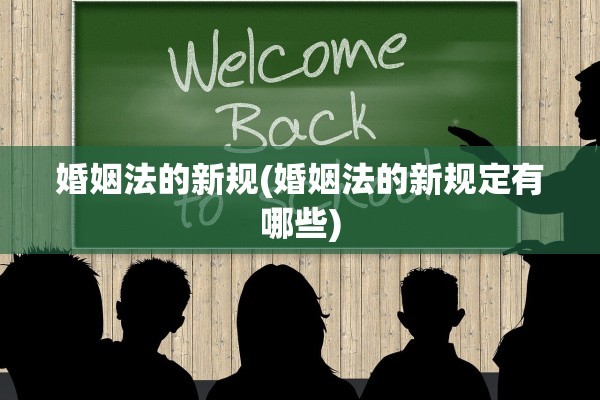 婚姻法的新规(婚姻法的新规定有哪些)