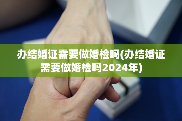 办结婚证需要做婚检吗(办结婚证需要做婚检吗2024年)