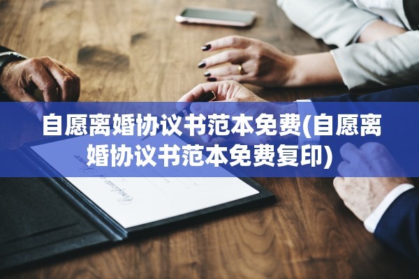自愿离婚协议书范本免费(自愿离婚协议书范本免费复印)