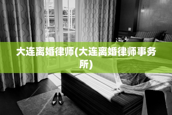 大连离婚律师(大连离婚律师事务所)