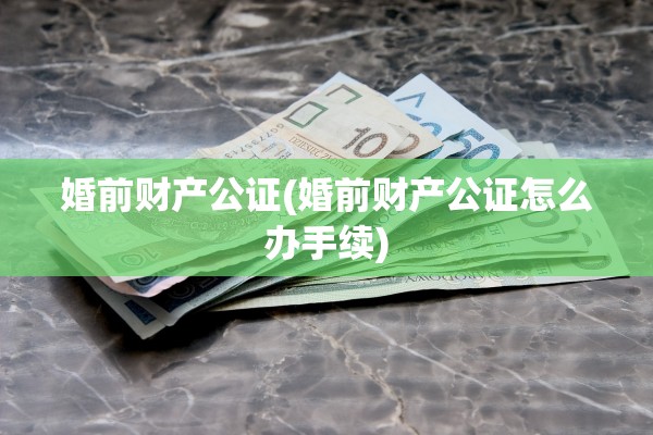 婚前财产公证(婚前财产公证怎么办手续)