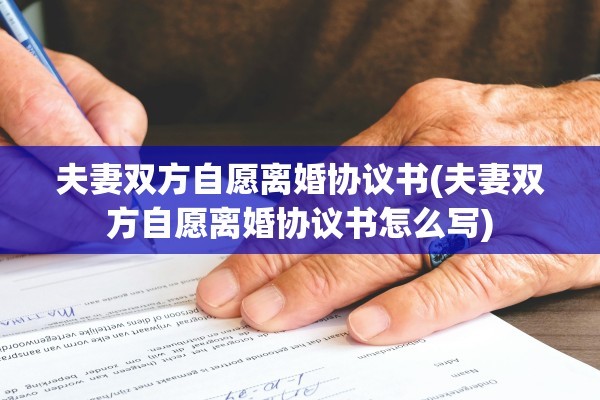 夫妻双方自愿离婚协议书(夫妻双方自愿离婚协议书怎么写)