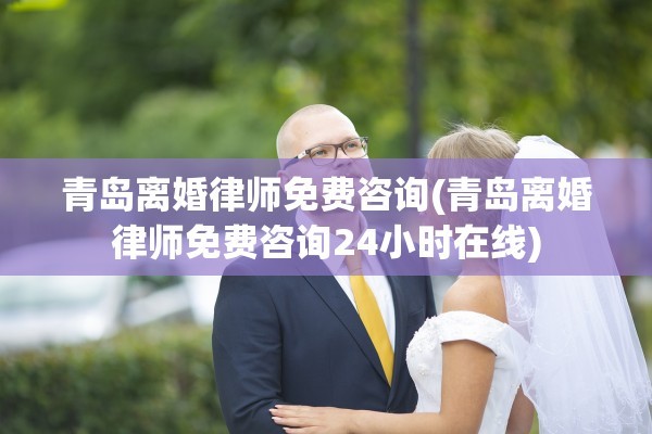 青岛离婚律师免费咨询(青岛离婚律师免费咨询24小时在线)