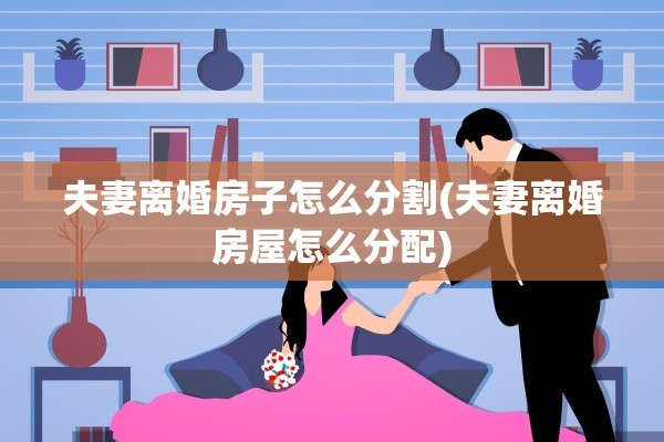 夫妻离婚房子怎么分割(夫妻离婚房屋怎么分配)