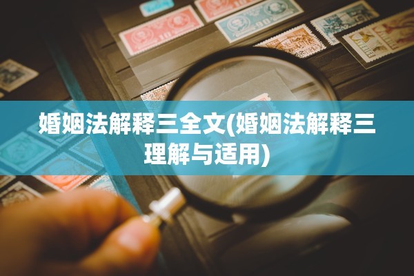 婚姻法解释三全文(婚姻法解释三理解与适用)