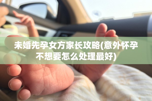 未婚先孕女方家长攻略(意外怀孕不想要怎么处理最好)