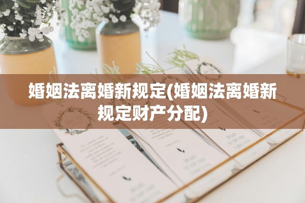 婚姻法离婚新规定(婚姻法离婚新规定财产分配)