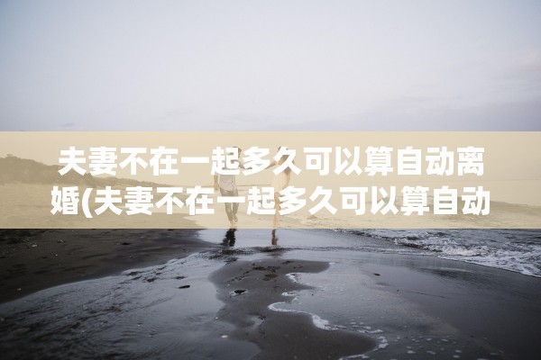 夫妻不在一起多久可以算自动离婚(夫妻不在一起多久可以算自动离婚,那还着抚养费吗)