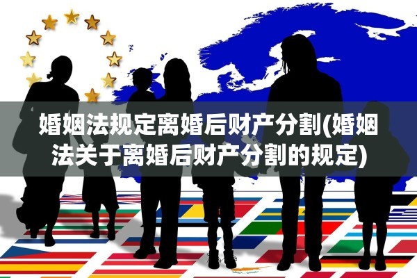 婚姻法规定离婚后财产分割(婚姻法关于离婚后财产分割的规定)