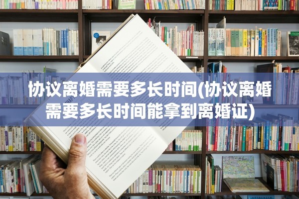 协议离婚需要多长时间(协议离婚需要多长时间能拿到离婚证)