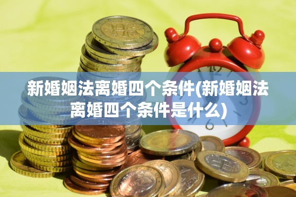 新婚姻法离婚四个条件(新婚姻法离婚四个条件是什么)
