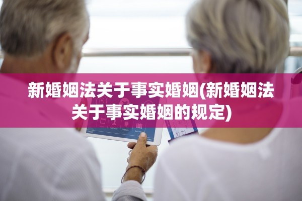 新婚姻法关于事实婚姻(新婚姻法关于事实婚姻的规定)