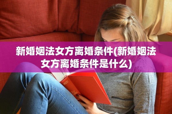 新婚姻法女方离婚条件(新婚姻法女方离婚条件是什么)