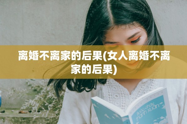 离婚不离家的后果(女人离婚不离家的后果)