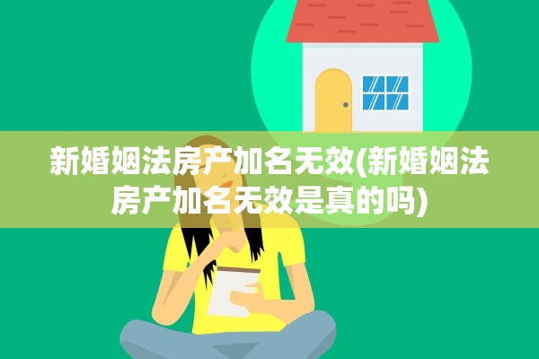 新婚姻法房产加名无效(新婚姻法房产加名无效是真的吗)