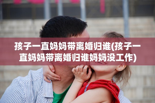 孩子一直妈妈带离婚归谁(孩子一直妈妈带离婚归谁妈妈没工作)