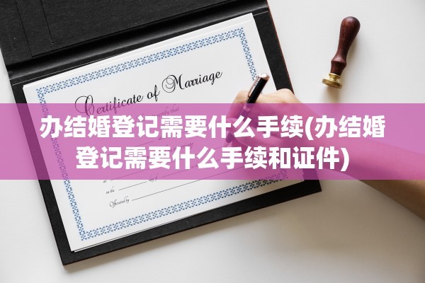 办结婚登记需要什么手续(办结婚登记需要什么手续和证件)