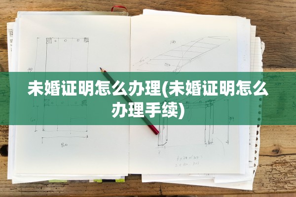 未婚证明怎么办理(未婚证明怎么办理手续)
