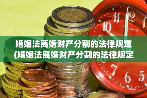 婚姻法离婚财产分割的法律规定(婚姻法离婚财产分割的法律规定是怎样的)
