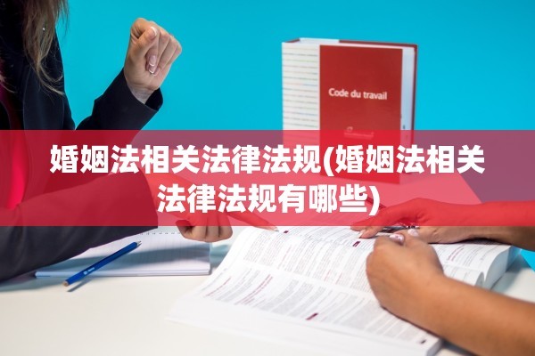婚姻法相关法律法规(婚姻法相关法律法规有哪些)