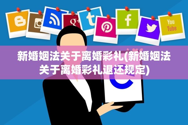 新婚姻法关于离婚彩礼(新婚姻法关于离婚彩礼退还规定)