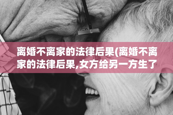 离婚不离家的法律后果(离婚不离家的法律后果,女方给另一方生了娃)