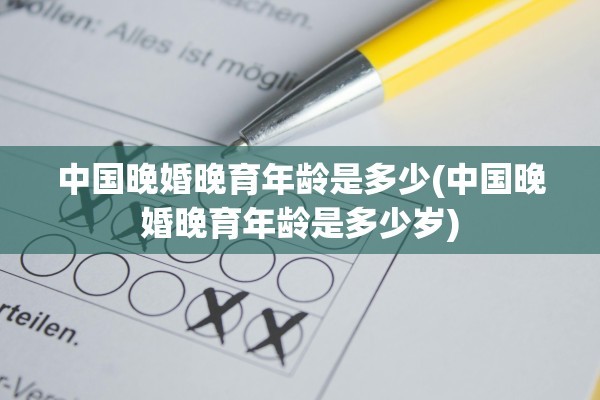 中国晚婚晚育年龄是多少(中国晚婚晚育年龄是多少岁)
