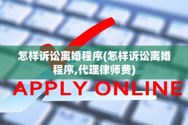 怎样诉讼离婚程序(怎样诉讼离婚程序,代理律师费)