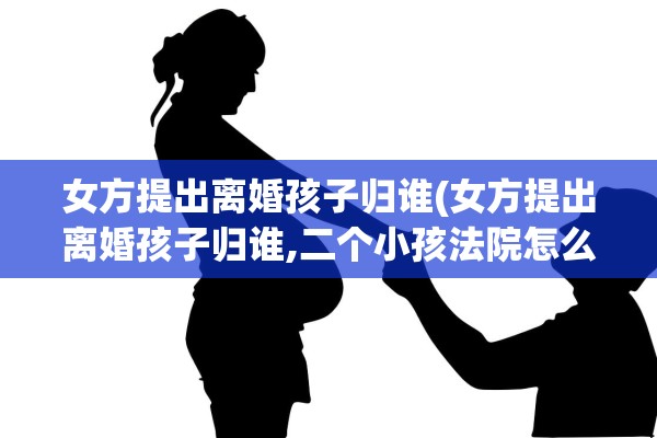 女方提出离婚孩子归谁(女方提出离婚孩子归谁,二个小孩法院怎么判)