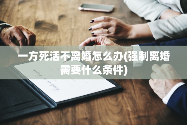 一方死活不离婚怎么办(强制离婚需要什么条件)
