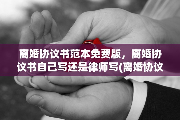 离婚协议书范本免费版，离婚协议书自己写还是律师写(离婚协议书怎么写是自己写还是找律师)